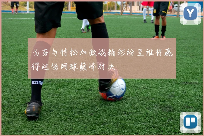 戈芬与特松加激战精彩纷呈谁将赢得这场网球巅峰对决