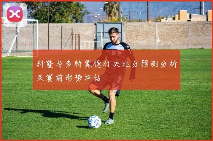 科隆与多特蒙德对决比分预测分析及赛前形势评估