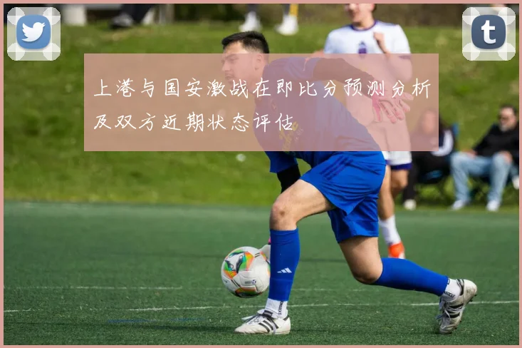 上港与国安激战在即比分预测分析及双方近期状态评估