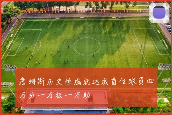 詹姆斯历史性成就达成首位球员四万分一万板一万助