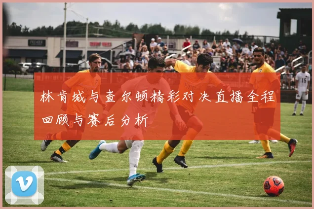 林肯城与查尔顿精彩对决直播全程回顾与赛后分析