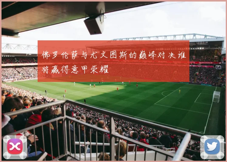 佛罗伦萨与尤文图斯的巅峰对决谁将赢得意甲荣耀