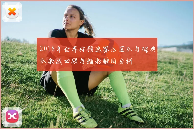 2018年世界杯预选赛法国队与瑞典队激战回顾与精彩瞬间分析
