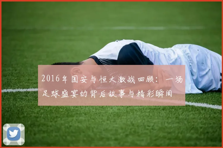 2016年国安与恒大激战回顾：一场足球盛宴的背后故事与精彩瞬间
