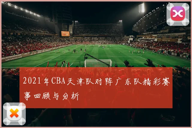 2021年CBA天津队对阵广东队精彩赛事回顾与分析