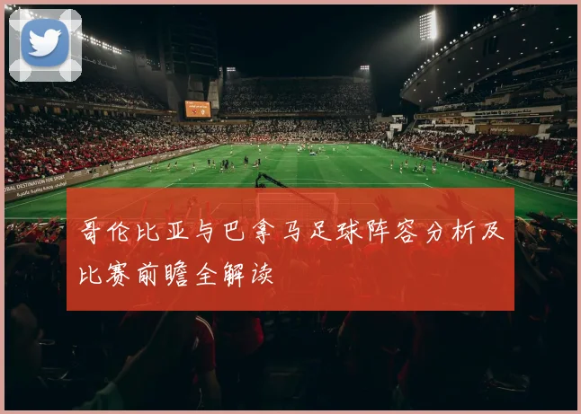 哥伦比亚与巴拿马足球阵容分析及比赛前瞻全解读